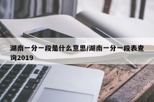 湖南一分一段是什么意思/湖南一分一段表查询2019