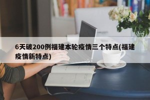 6天破200例福建本轮疫情三个特点(福建疫情新特点)