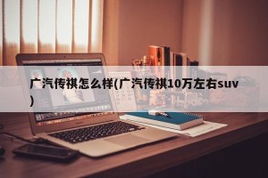 广汽传祺怎么样(广汽传祺10万左右suv)