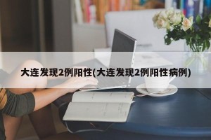 大连发现2例阳性(大连发现2例阳性病例)