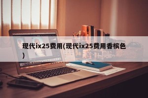 现代ix25费用(现代ix25费用香槟色)