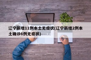 辽宁新增11例本土无症状(辽宁新增2例本土确诊6例无症状)