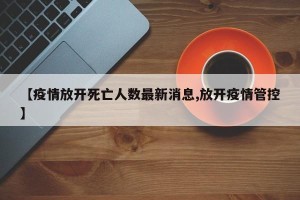 【疫情放开死亡人数最新消息,放开疫情管控】