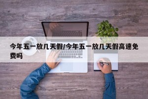 今年五一放几天假/今年五一放几天假高速免费吗