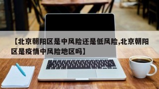 【北京朝阳区是中风险还是低风险,北京朝阳区是疫情中风险地区吗】