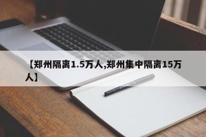 【郑州隔离1.5万人,郑州集中隔离15万人】