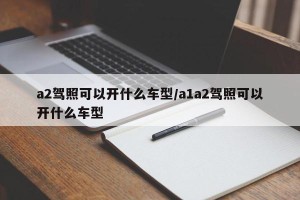 a2驾照可以开什么车型/a1a2驾照可以开什么车型