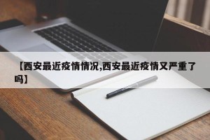 【西安最近疫情情况,西安最近疫情又严重了吗】