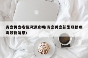 青岛黄岛疫情溯源查明(青岛黄岛新型冠状病毒最新消息)