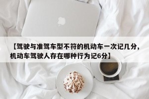 【驾驶与准驾车型不符的机动车一次记几分,机动车驾驶人存在哪种行为记6分】