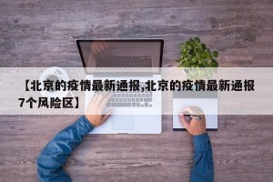 【北京的疫情最新通报,北京的疫情最新通报7个风险区】