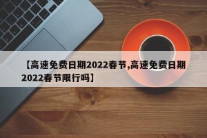 【高速免费日期2022春节,高速免费日期2022春节限行吗】