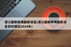 湛江最新疫情最新消息(湛江最新疫情最新消息实时情况2024年)