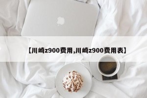 【川崎z900费用,川崎z900费用表】