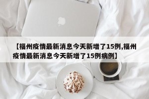 【福州疫情最新消息今天新增了15例,福州疫情最新消息今天新增了15例病例】