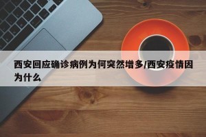 西安回应确诊病例为何突然增多/西安疫情因为什么