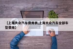【上海大众汽车费用表,上海大众汽车全部车型费用】