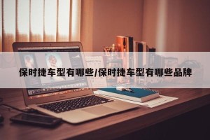保时捷车型有哪些/保时捷车型有哪些品牌