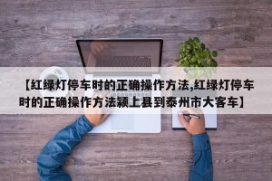 【红绿灯停车时的正确操作方法,红绿灯停车时的正确操作方法颍上县到泰州市大客车】