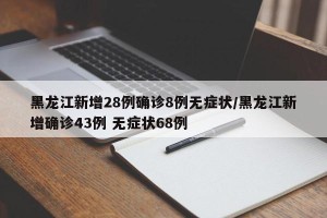 黑龙江新增28例确诊8例无症状/黑龙江新增确诊43例 无症状68例