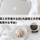 大连理工大学是什么科(大连理工大学是什么里面有些什么专业)