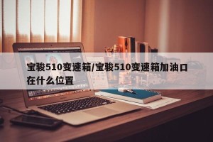 宝骏510变速箱/宝骏510变速箱加油口在什么位置