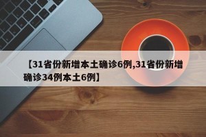 【31省份新增本土确诊6例,31省份新增确诊34例本土6例】