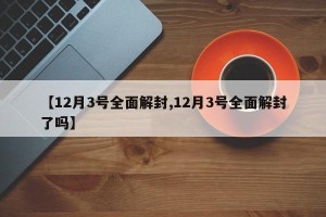 【12月3号全面解封,12月3号全面解封了吗】