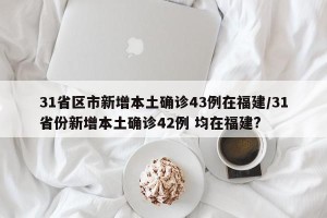 31省区市新增本土确诊43例在福建/31省份新增本土确诊42例 均在福建?