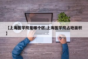 【上海医学院是哪个区,上海医学院占地面积】