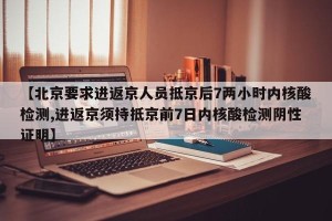 【北京要求进返京人员抵京后7两小时内核酸检测,进返京须持抵京前7日内核酸检测阴性证明】