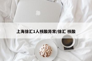 上海徐汇1人核酸异常/徐汇 核酸