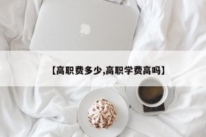 【高职费多少,高职学费高吗】
