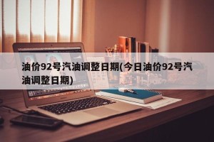 油价92号汽油调整日期(今日油价92号汽油调整日期)