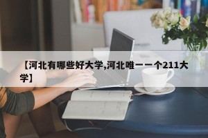 【河北有哪些好大学,河北唯一一个211大学】