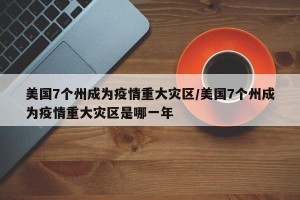 美国7个州成为疫情重大灾区/美国7个州成为疫情重大灾区是哪一年