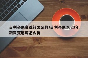 吉利帝豪变速箱怎么样/吉利帝豪2021年新款变速箱怎么样