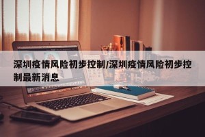 深圳疫情风险初步控制/深圳疫情风险初步控制最新消息
