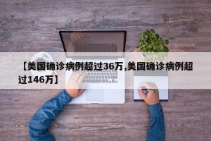 【美国确诊病例超过36万,美国确诊病例超过146万】
