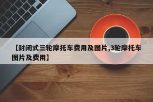 【封闭式三轮摩托车费用及图片,3轮摩托车图片及费用】