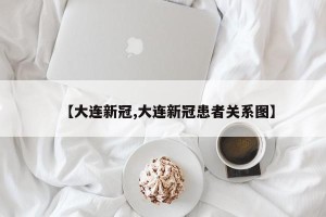 【大连新冠,大连新冠患者关系图】