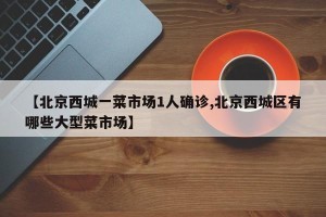 【北京西城一菜市场1人确诊,北京西城区有哪些大型菜市场】