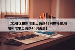 【31省区市新增本土确诊43例在福建,福建新增本土确诊43例百度】