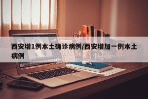 西安增1例本土确诊病例/西安增加一例本土病例