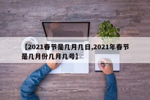 【2021春节是几月几日,2021年春节是几月份几月几号】