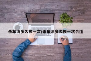 杀车油多久换一次/杀车油多久换一次合适
