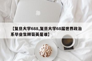 【复旦大学688,复旦大学68届世界政治系毕业生顾菊英是谁】