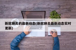 新冠肺炎的最新动态(新冠肺炎最新动态实时更新)