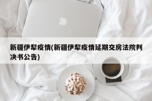 新疆伊犁疫情(新疆伊犁疫情延期交房法院判决书公告)