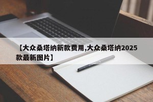 【大众桑塔纳新款费用,大众桑塔纳2025款最新图片】